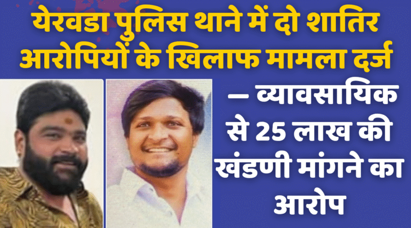 येरवडा पुलिस थाने में दो शातिर आरोपियों के खिलाफ मामला दर्ज — व्यावसायिक से 25 लाख की खंडणी मांगने का आरोप